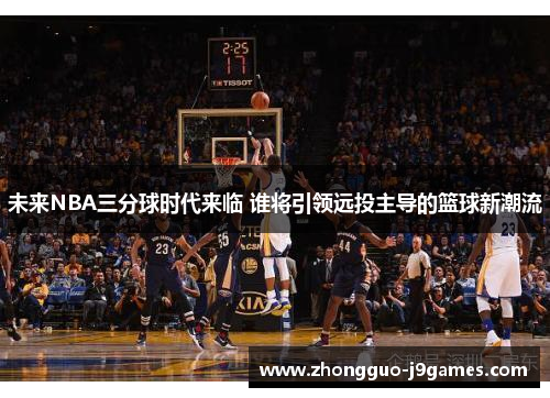 未来NBA三分球时代来临 谁将引领远投主导的篮球新潮流