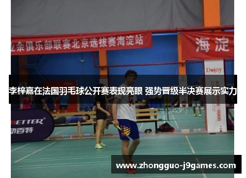 李梓嘉在法国羽毛球公开赛表现亮眼 强势晋级半决赛展示实力