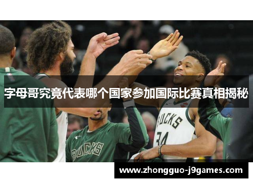 字母哥究竟代表哪个国家参加国际比赛真相揭秘