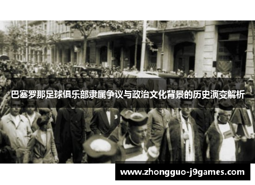 巴塞罗那足球俱乐部隶属争议与政治文化背景的历史演变解析