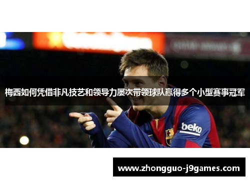 梅西如何凭借非凡技艺和领导力屡次带领球队赢得多个小型赛事冠军