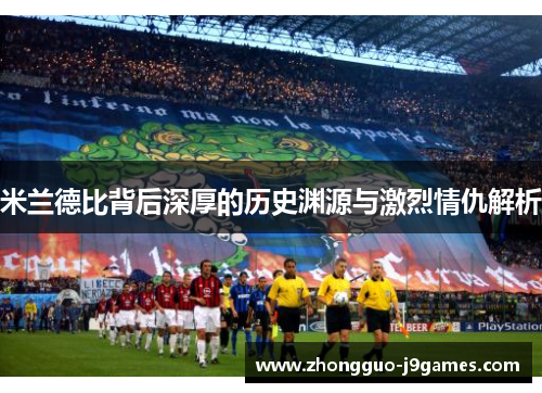 米兰德比背后深厚的历史渊源与激烈情仇解析