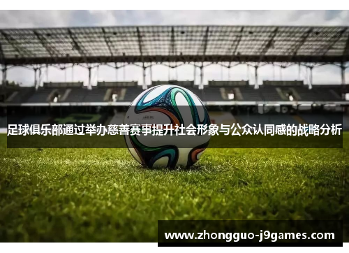足球俱乐部通过举办慈善赛事提升社会形象与公众认同感的战略分析