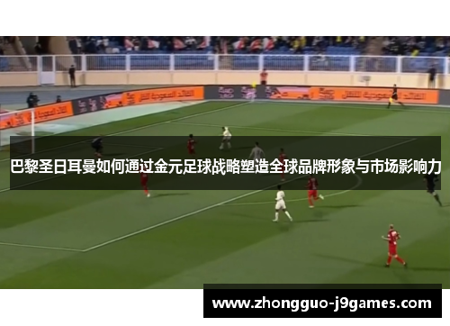 巴黎圣日耳曼如何通过金元足球战略塑造全球品牌形象与市场影响力