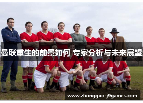 曼联重生的前景如何 专家分析与未来展望