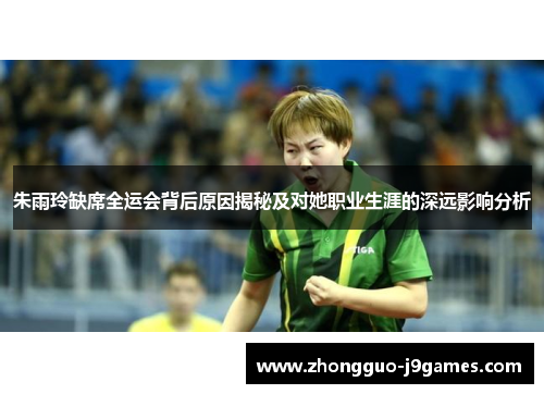 朱雨玲缺席全运会背后原因揭秘及对她职业生涯的深远影响分析