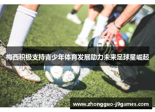 梅西积极支持青少年体育发展助力未来足球星崛起