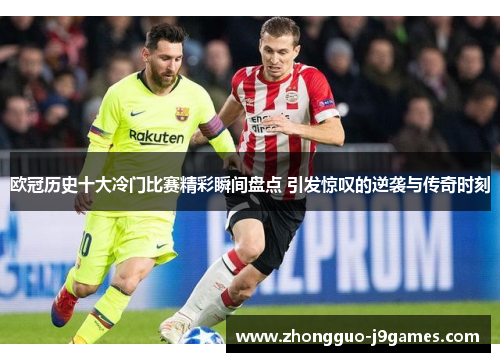 欧冠历史十大冷门比赛精彩瞬间盘点 引发惊叹的逆袭与传奇时刻