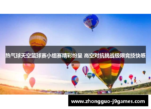 热气球天空篮球赛小组赛精彩纷呈 高空对抗挑战极限竞技快感