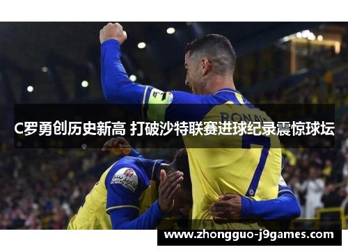 C罗勇创历史新高 打破沙特联赛进球纪录震惊球坛