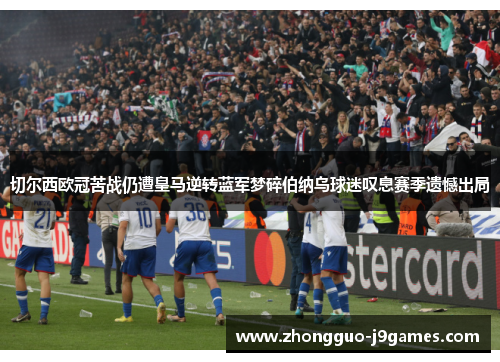 切尔西欧冠苦战仍遭皇马逆转蓝军梦碎伯纳乌球迷叹息赛季遗憾出局