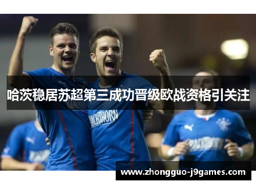 哈茨稳居苏超第三成功晋级欧战资格引关注