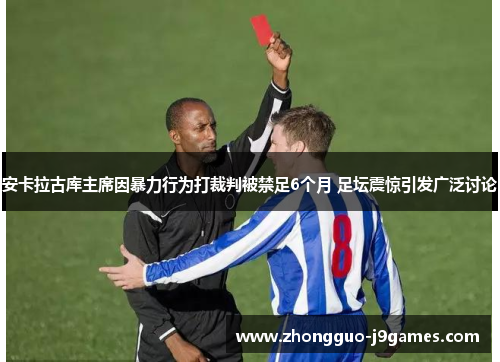 安卡拉古库主席因暴力行为打裁判被禁足6个月 足坛震惊引发广泛讨论