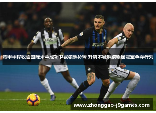 意甲半程收官国际米兰成功卫冕领跑位置 升势不减继续稳居冠军争夺行列