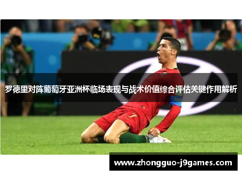 罗德里对阵葡萄牙亚洲杯临场表现与战术价值综合评估关键作用解析