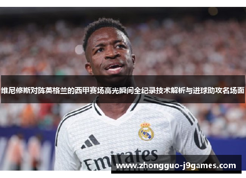 维尼修斯对阵英格兰的西甲赛场高光瞬间全纪录技术解析与进球助攻名场面