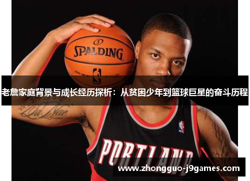 老詹家庭背景与成长经历探析：从贫困少年到篮球巨星的奋斗历程