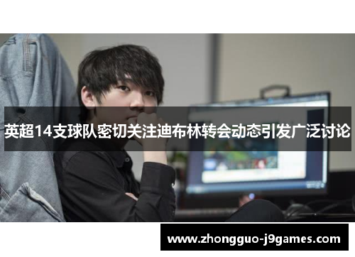 英超14支球队密切关注迪布林转会动态引发广泛讨论