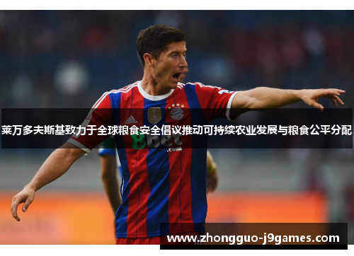 莱万多夫斯基致力于全球粮食安全倡议推动可持续农业发展与粮食公平分配