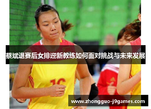 蔡斌退赛后女排迎新教练如何面对挑战与未来发展
