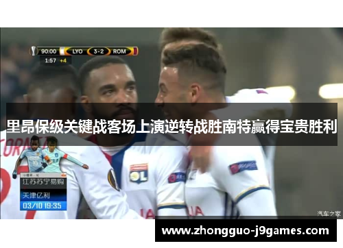 里昂保级关键战客场上演逆转战胜南特赢得宝贵胜利 里昂保级关键战客场上演逆转战胜南特赢得宝贵胜利