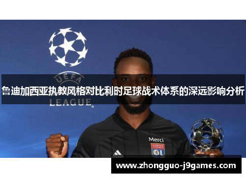 鲁迪加西亚执教风格对比利时足球战术体系的深远影响分析